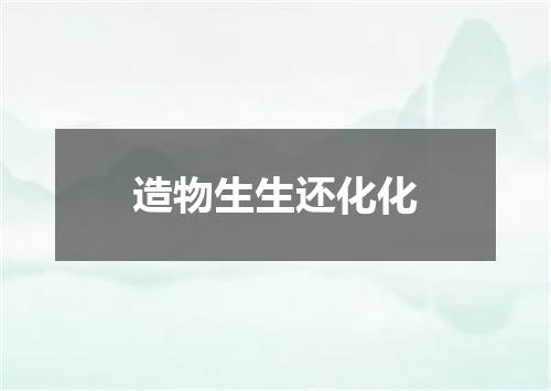 造物生生还化化