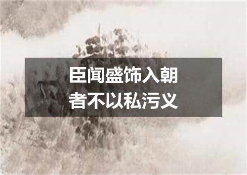 臣闻盛饰入朝者不以私污义