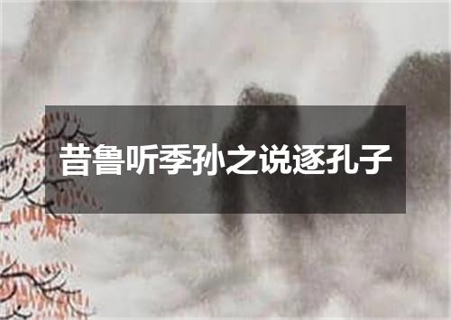 昔鲁听季孙之说逐孔子