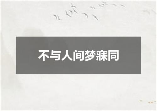 不与人间梦寐同
