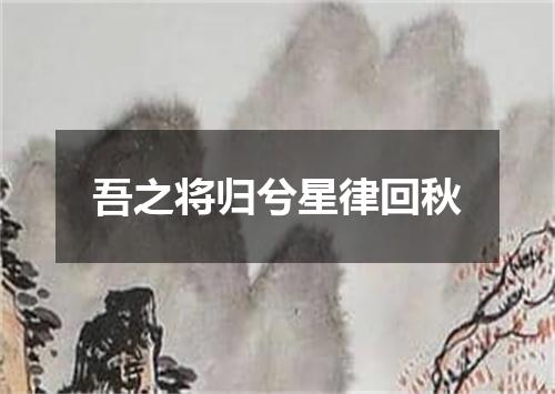 吾之将归兮星律回秋