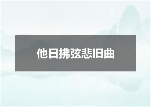 他日拂弦悲旧曲