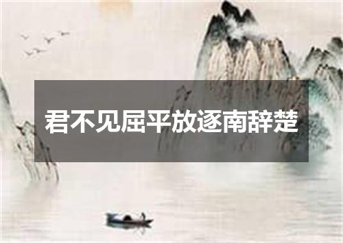 君不见屈平放逐南辞楚