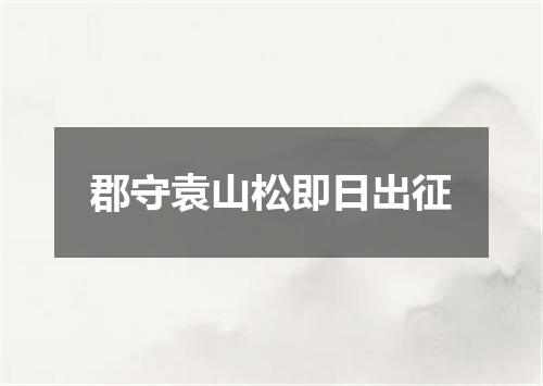 郡守袁山松即日出征