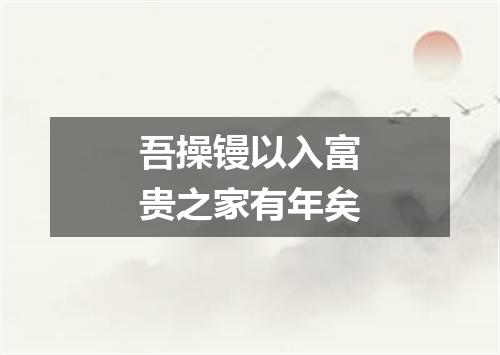 吾操镘以入富贵之家有年矣