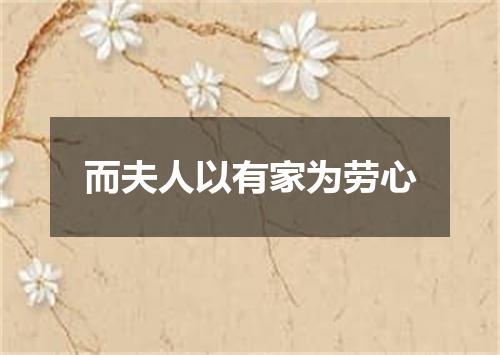 而夫人以有家为劳心
