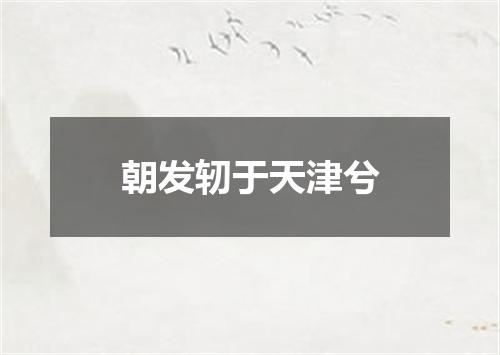 朝发轫于天津兮