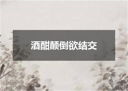 酒酣颠倒欲结交