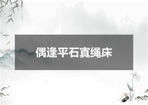 偶逢平石寘绳床