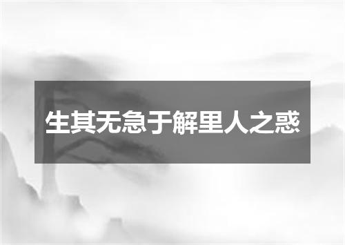 生其无急于解里人之惑