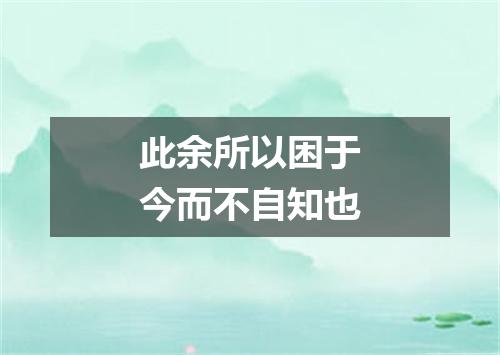 此余所以困于今而不自知也