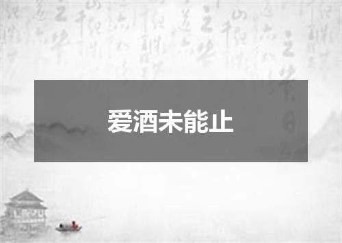 爱酒未能止