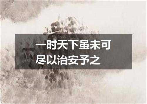 一时天下虽未可尽以治安予之
