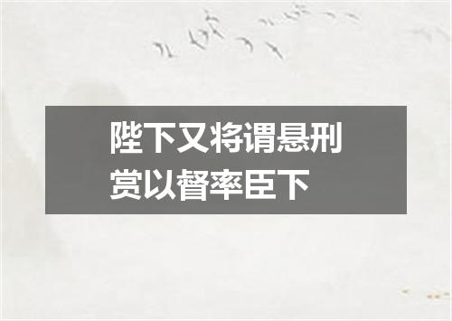 陛下又将谓悬刑赏以督率臣下