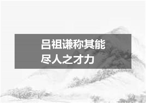 吕祖谦称其能尽人之才力