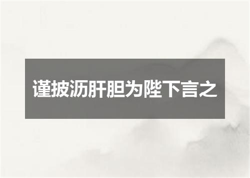 谨披沥肝胆为陛下言之