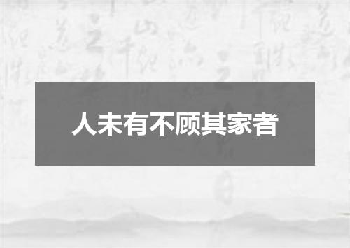 人未有不顾其家者