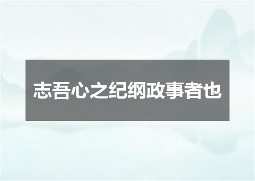 志吾心之纪纲政事者也
