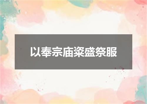 以奉宗庙粢盛祭服