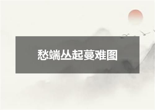 愁端丛起蔓难图