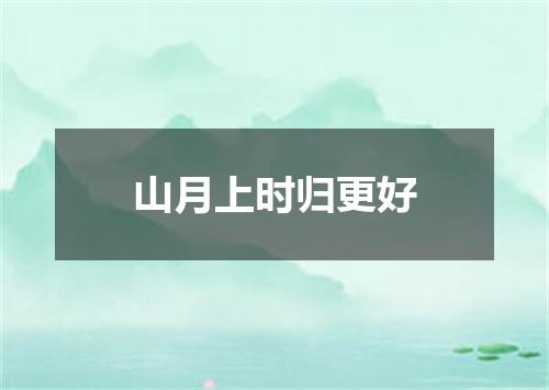 山月上时归更好