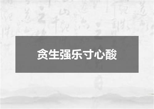 贪生强乐寸心酸