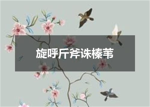 旋呼斤斧诛榛苇