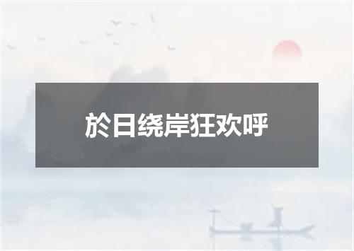 於日绕岸狂欢呼