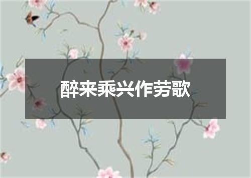 醉来乘兴作劳歌