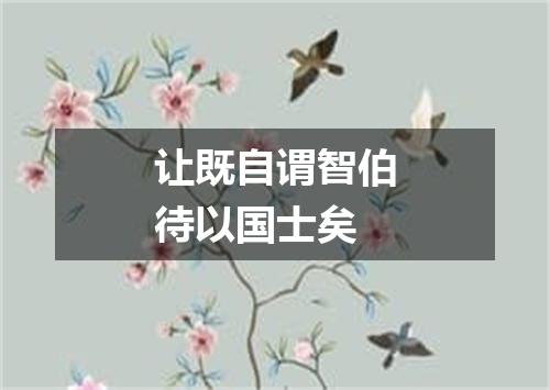 让既自谓智伯待以国士矣