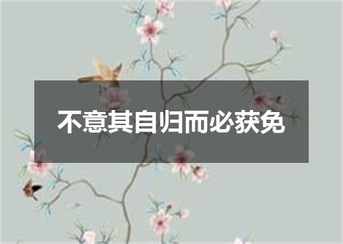 不意其自归而必获免