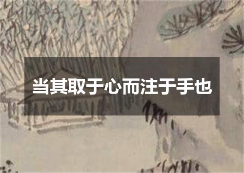 当其取于心而注于手也