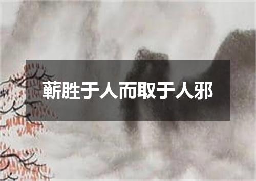 蕲胜于人而取于人邪