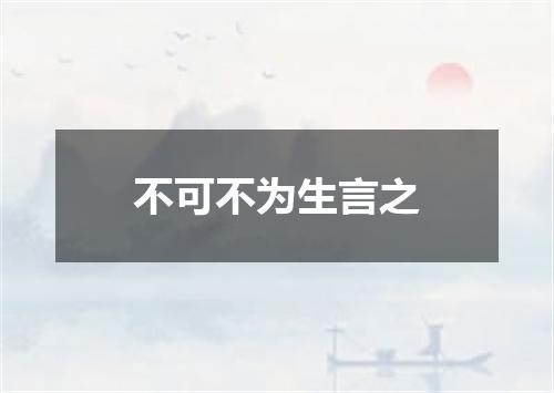不可不为生言之