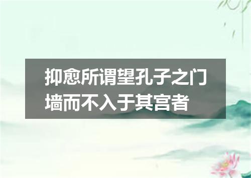 抑愈所谓望孔子之门墙而不入于其宫者