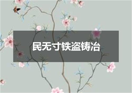民无寸铁盗铸冶