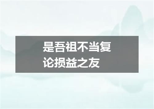 是吾祖不当复论损益之友
