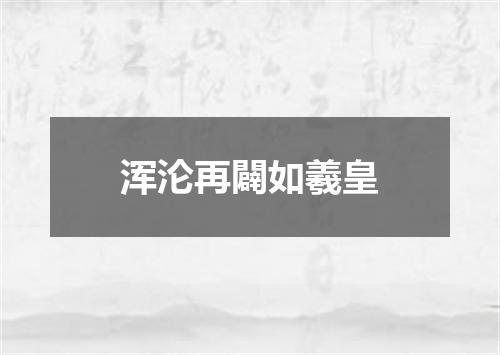 浑沦再闢如羲皇