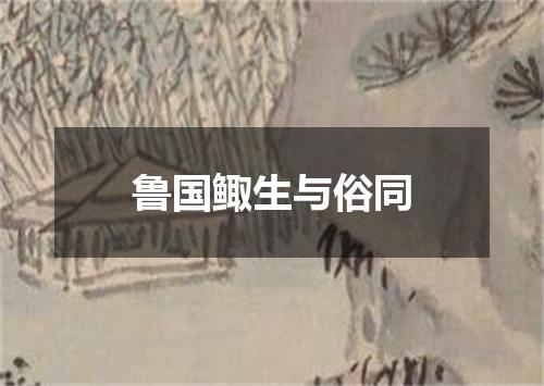 鲁国鲰生与俗同