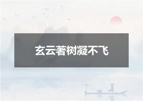 玄云著树凝不飞