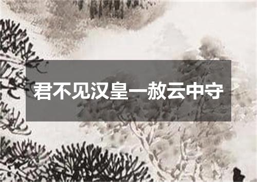 君不见汉皇一赦云中守