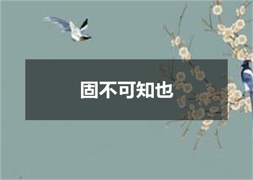 固不可知也