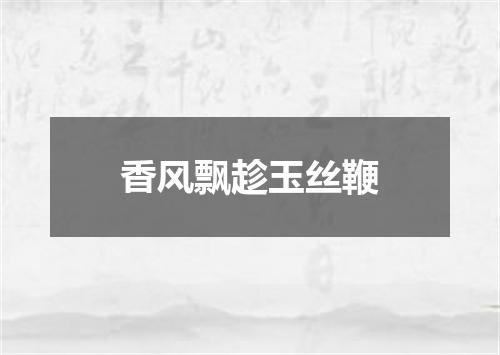 香风飘趁玉丝鞭