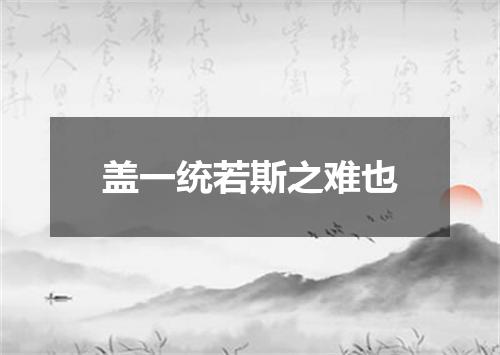 盖一统若斯之难也