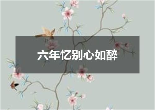 六年忆别心如醉