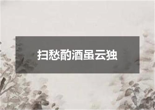 扫愁酌酒虽云独
