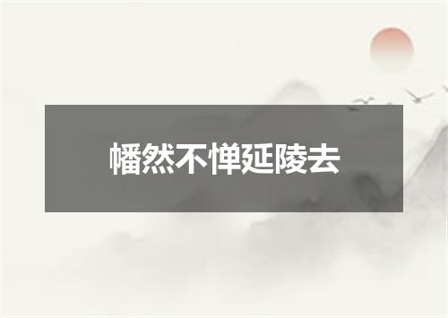 幡然不惮延陵去