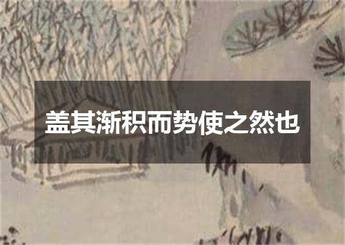 盖其渐积而势使之然也