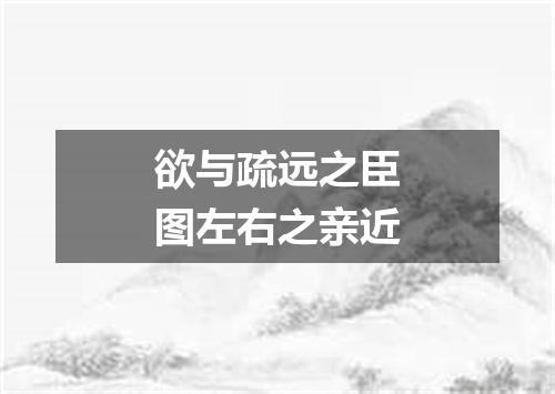 欲与疏远之臣图左右之亲近