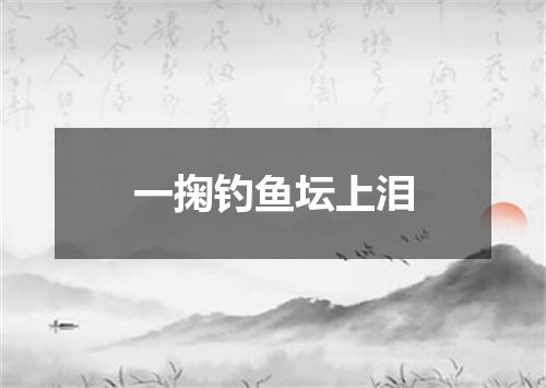 一掬钓鱼坛上泪